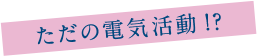 ただの電気活動!?
