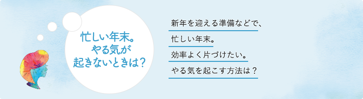 忙しい年末。やる気が起きないときは？新年を迎える準備などで、忙しい年末。効率よく片づけたい。やる気を起こす方法は？