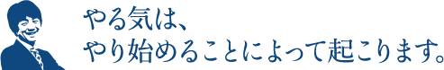 やる気は、やり始めることによって起こります。