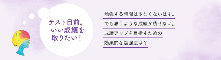 テスト目前。いい成績を取りたい！勉強する時間は少なくないはず。でも思うような成績が残せない。成績アップを目指すための効果的な勉強法は？