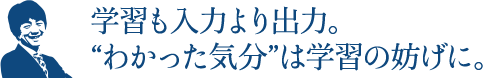学習も入力より出力。“わかった気分”は学習の妨げに。