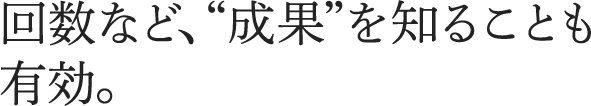 回数など、“成果”を知ることも有効。