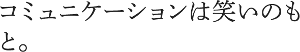 コミュニケーションは笑いのもと。