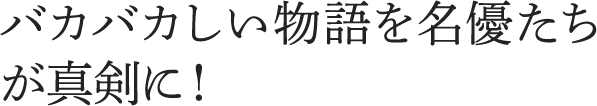 バカバカしい物語を名優たちが真剣に！