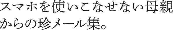 スマホを使いこなせない母親からの珍メール集。