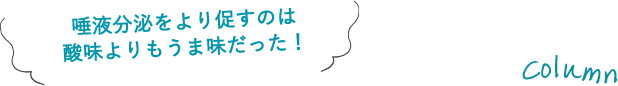 唾液分泌をより促すのは酸味よりもうま味だった！ column