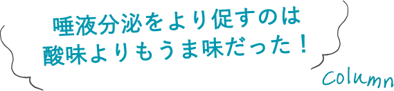 唾液分泌をより促すのは酸味よりもうま味だった！ column