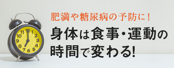 肥満や糖尿病の予防に！身体は食事・運動の時間で変わる！
