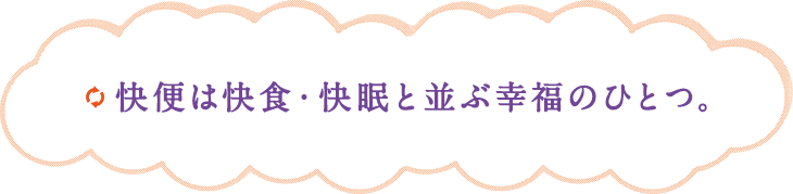 快便は快食・快眠と並ぶ幸福のひとつ。