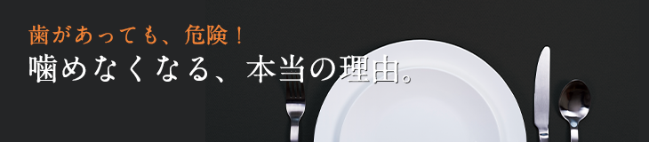 歯があっても、危険！噛めなくなる、本当の理由。