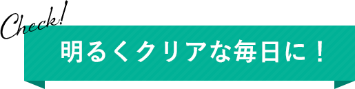 明るくクリアな毎日に！