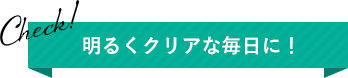 明るくクリアな毎日に！