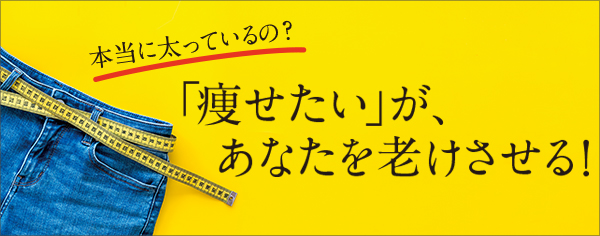 本当に太っているの?「痩せたい」があなたを老けさせる！