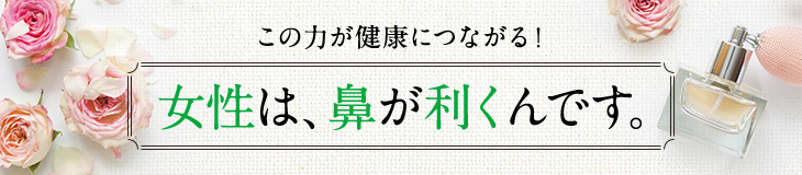 この力が健康につながる！ 女性は、鼻が効くんです。