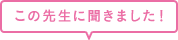 この先生に聞きました！