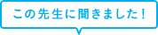 この先生に聞きました！