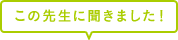 この先生に聞きました！