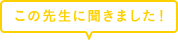 この先生に聞きました！
