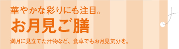 華やかな彩りにも注目のお月見ご膳。満月に見立てた汁物など、食卓でも月見気分を。