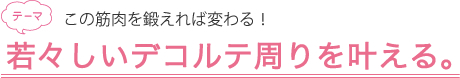 若々しいデコルテ周りを叶える。