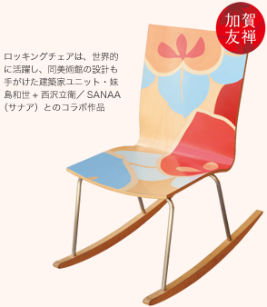 ロッキングチェアは、世界的に活躍し、同美術館の設計も手がけた建築家ユニット・妹島和世+ 西沢立衛／ SANAA（サナア）とのコラボ作品