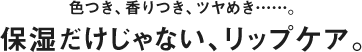 色つき、香りつき、ツヤめき……。保湿だけじゃない、リップケア。