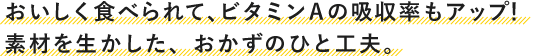 おいしく食べられて、ビタミンAの吸収率もアップ！素材を生かした、おかずのひと工夫。