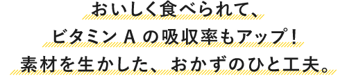 おいしく食べられて、ビタミンAの吸収率もアップ！素材を生かした、おかずのひと工夫。