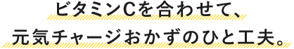 ビタミンCを合わせて、元気チャージおかずのひと工夫。