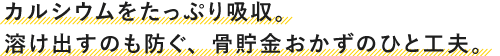 カルシウムをたっぷり吸収。溶け出すのも防ぐ、骨貯金おかずのひと工夫。