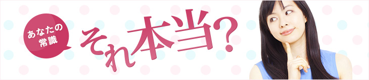 あなたの常識、それ本当?