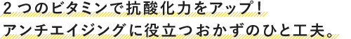 2つのビタミンで抗酸化力をアップ！アンチエイジングに役立つおかずのひと工夫。