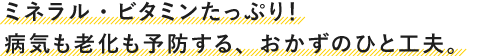 ミネラル・ビタミンたっぷり!病気も老化も予防する、おかずのひと工夫。