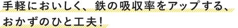 手軽においしく、鉄の吸収率をアップする、おかずのひと工夫!