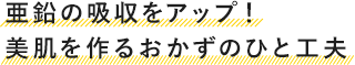 亜鉛の吸収をアップ!美肌を作るおかずのひと工夫