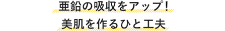 亜鉛の吸収をアップ！美肌を作るおかずのひと工夫