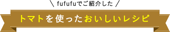 fufufuでご紹介した トマトを使ったおいしいレシピ