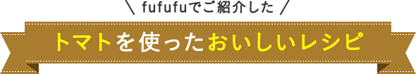 fufufuでご紹介した トマトを使ったおいしいレシピ