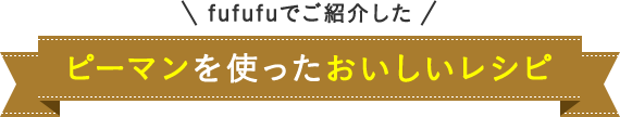 fufufuでご紹介した ピーマンを使ったおいしいレシピ