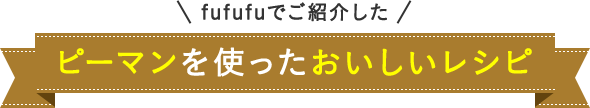 fufufuでご紹介した ピーマンを使ったおいしいレシピ