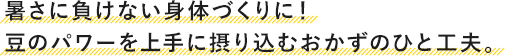 暑さに負けない身体づくりに!豆のパワーを上手に摂り込むおかずのひと工夫。