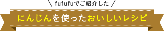 fufufuでご紹介した にんじんを使ったおいしいレシピ