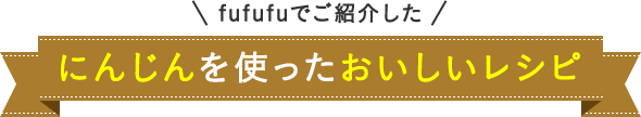 fufufuでご紹介した にんじんを使ったおいしいレシピ