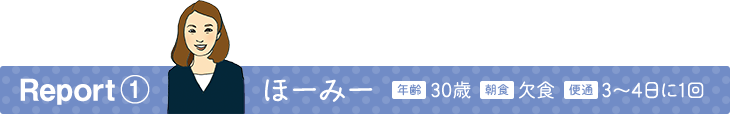 Report1 ほーみー 年齢30歳 朝食欠食 便通3〜4日に1回