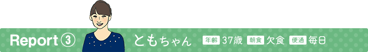 Report3 ともちゃん 年齢37歳 朝食欠食 便通毎日
