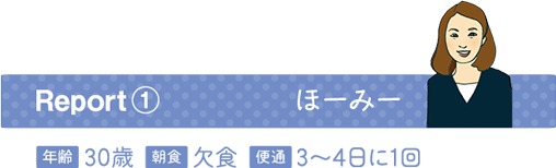 Report1 ほーみー 年齢３０歳 朝食欠食 便通３〜４日に1回
