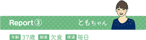 Report3 ともちゃん 年齢３7歳 朝食欠食 便通毎日