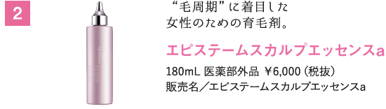 “毛周期”に着目した女性のための育毛剤。エピステームスカルプエッセンスa 180mL 医薬部外品 ￥6,000（税抜） 販売名／エピステームスカルプエッセンスa