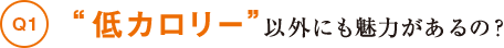 "低カロリー"以外にも魅力があるの？