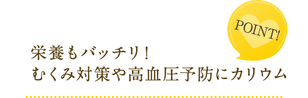 point! 栄養もバッチリ!むくみ対策や高血圧予防にカリウム